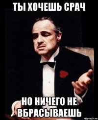 ты хочешь срач но ничего не вбрасываешь