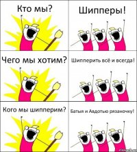 Кто мы? Шипперы! Чего мы хотим? Шипперить всё и всегда! Кого мы шипперим? Батыя и Авдотью рязаночку!