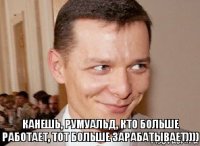 канешь, Румуальд, кто больше работает, тот больше зарабатывает)))) 