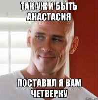 так уж и быть анастасия поставил я вам четверку