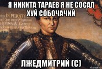 я никита тараев я не сосал хуй собочачий лжедмитрий (с)