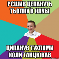 рєшив цепануть тьолку в клубі ципанув тухлями коли танцював