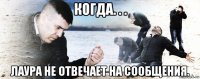 когда. . . лаура не отвечает на сообщения.