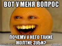 вот у меня вопрос почему у него такие жолтие зуби?