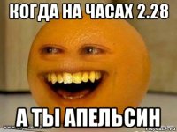 когда на часах 2.28 а ты апельсин