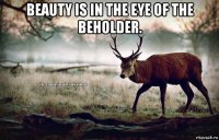 beauty is in the eye of the beholder. 
