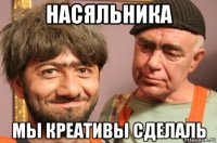 насяльника мы креативы сделаль