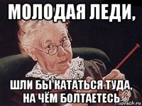 молодая леди, шли бы кататься туда, на чём болтаетесь