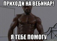 приходи на вебинар! я тебе помогу