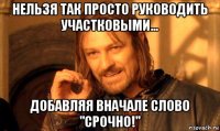 нельзя так просто руководить участковыми... добавляя вначале слово "срочно!"