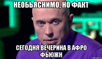 необьяснимо, но факт сегодня вечерина в афро фьюжн