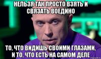 нельзя так просто взять и связать воедино то, что видишь своими глазами, и то, что есть на самом деле