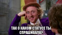  так о каком статусе ты спрашивала?