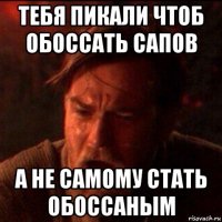 тебя пикали чтоб обоссать сапов а не самому стать обоссаным