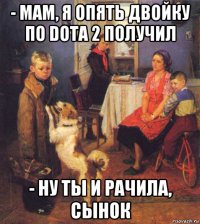- мам, я опять двойку по dota 2 получил - ну ты и рачила, сынок