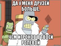 да у меня друзей больше, чем игроков в твоей ролевой