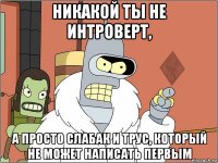 никакой ты не интроверт, а просто слабак и трус, который не может написать первым