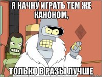 я начну играть тем же каноном, только в разы лучше
