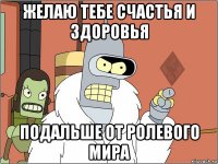 желаю тебе счастья и здоровья подальше от ролевого мира