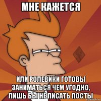 мне кажется или ролевики готовы заниматься чем угодно, лишь бы не писать посты