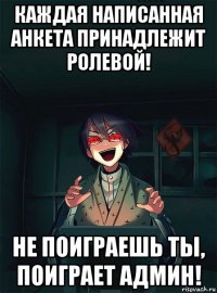 каждая написанная анкета принадлежит ролевой! не поиграешь ты, поиграет админ!