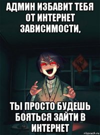 админ избавит тебя от интернет зависимости, ты просто будешь бояться зайти в интернет