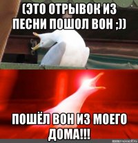 (это отрывок из песни пошол вон ;)) пошёл вон из моего дома!!!
