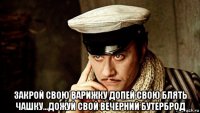  закрой свою варижку допей свою блять чашку...дожуй свой вечерний бутерброд