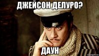 джейсон делуро? даун