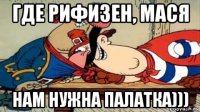 где рифизен, мася нам нужна палатка)))