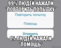 99% людей нажали *повторить попытку* 1% людей нажали *помощь*