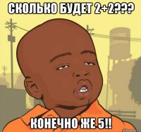 сколько будет 2+2??? конечно же 5!!