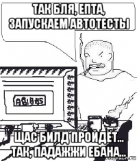 так бля, епта, запускаем автотесты щас билд пройдёт... так, падажжи ебана...