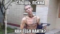 слышь, псина как тебя найти?