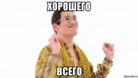 хорошего всего