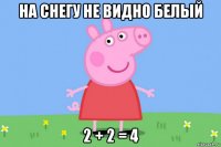 на снегу не видно белый 2 + 2 = 4