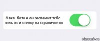  Я вкл. бота и он заспамит тебе весь лс и стенку на страничке вк 