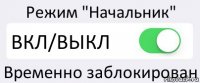 Режим "Начальник" ВКЛ/ВЫКЛ Временно заблокирован