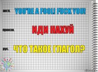 YOU'RE A FOOL! FUCK YOU! ИДИ НАХУЙ ЧТО ТАКОЕ ГЛАГОЛ?