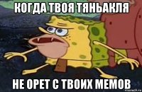 когда твоя тяньакля не орет с твоих мемов