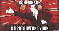 всю жизнь с протянутой рукой