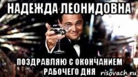 надежда леонидовна поздравляю с окончанием рабочего дня