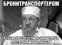 бронитранспортером я тебя перееду, если не запаркуешь лексус прямо на палебри