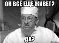 он всё ещё живёт? да?