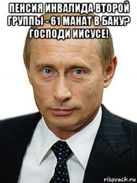 пенсия инвалида второй группы - 61 манат в баку? господи иисусе! 