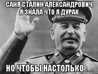 саня сталин александрович я знала что я дурак но чтобы настолько . . .