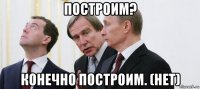 построим? конечно построим. (нет)
