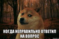  когда неправильно ответил на вопрос