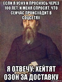 если я усну и проснусь через 100 лет, и меня спросят, что сейчас происходит в соцсетях я отвечу: хейтят озон за доставку