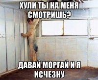 хули ты на меня смотришь? давай моргай и я исчезну